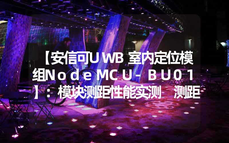 【安信可UWB室内定位模组NodeMCU-BU01】：模块测距性能实测 测距精度测试